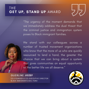 Quote from Dr. Guerline Jozef, Co-Founder and Co-Executive Director of the Black Immigrants Migrant Fund: “The urgency of the moment demands that we immediately address the dual threat that the criminal justice and immigration system poses to Black immigrant families. We stand with our colleagues across a number of trusted movement organizations who know that the more of us who are quickly resourced to lend a hand, the greater the chance that we can bring about a system that gives communities an equal opportunity at the better life we all deserve.”